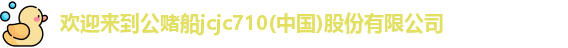 欢迎来到公赌船jcjc710(中国)股份有限公司